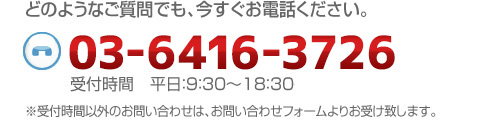 03-6416-3726　平日：9:30～18:30　受付時間以外のお問い合わせは、お問い合わせフォームよりお受け致します。