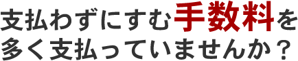 支払わずにすむ手数料を多く支払っていませんか？