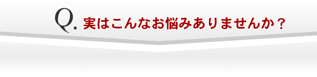 実はこんなお悩みありませんか？